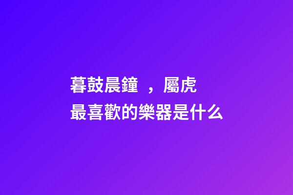 暮鼓晨鐘，屬虎最喜歡的樂器是什么